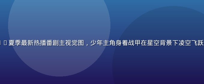91动漫2026夏季最新热播番剧主视觉图，少年主角身着战甲在星空背景下凌空飞跃，画面壮阔震撼